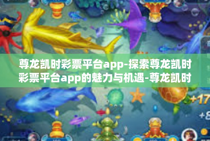 尊龙凯时彩票平台app-探索尊龙凯时彩票平台app的魅力与机遇-尊龙凯时彩票平台app