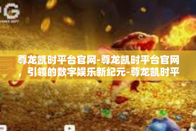 尊龙凯时平台官网-尊龙凯时平台官网，引领的数字娱乐新纪元-尊龙凯时平台官网