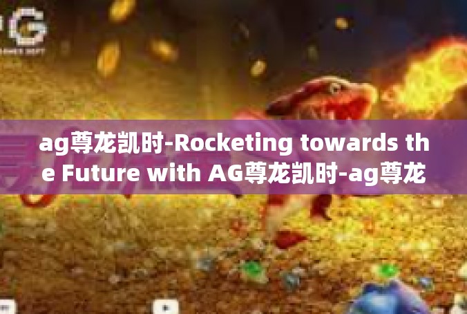ag尊龙凯时-Rocketing towards the Future with AG尊龙凯时-ag尊龙凯时