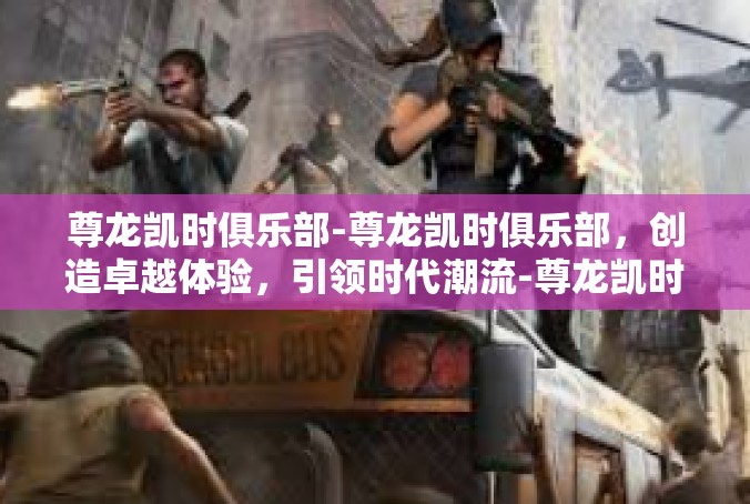 尊龙凯时俱乐部-尊龙凯时俱乐部，创造卓越体验，引领时代潮流-尊龙凯时俱乐部