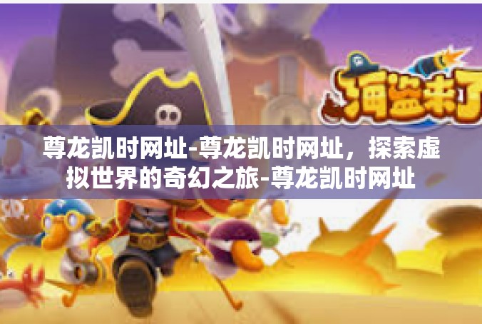 尊龙凯时网址-尊龙凯时网址，探索虚拟世界的奇幻之旅-尊龙凯时网址