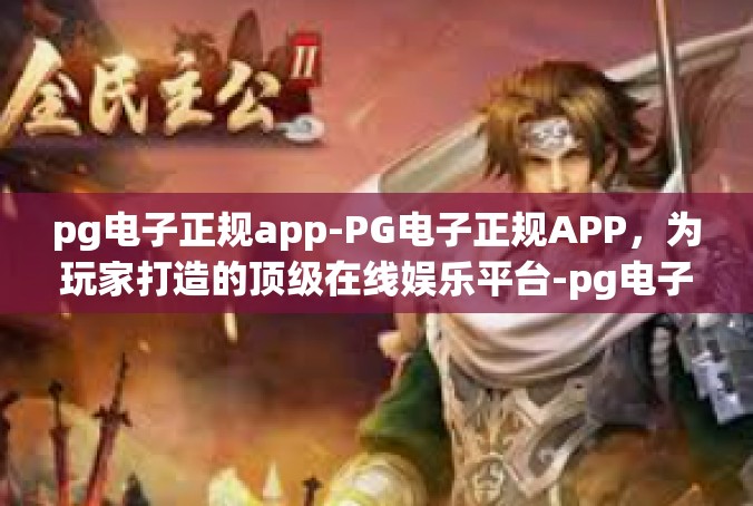 pg电子正规app-PG电子正规APP，为玩家打造的顶级在线娱乐平台-pg电子正规app