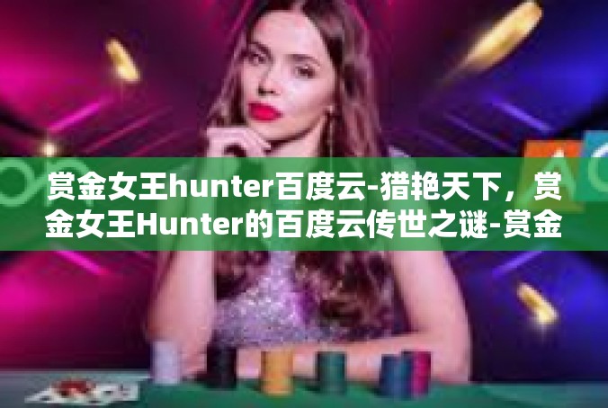 赏金女王hunter百度云-猎艳天下，赏金女王Hunter的百度云传世之谜-赏金女王hunter百度云