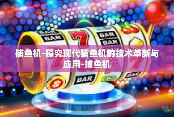 捕鱼机-探究现代捕鱼机的技术革新与应用-捕鱼机