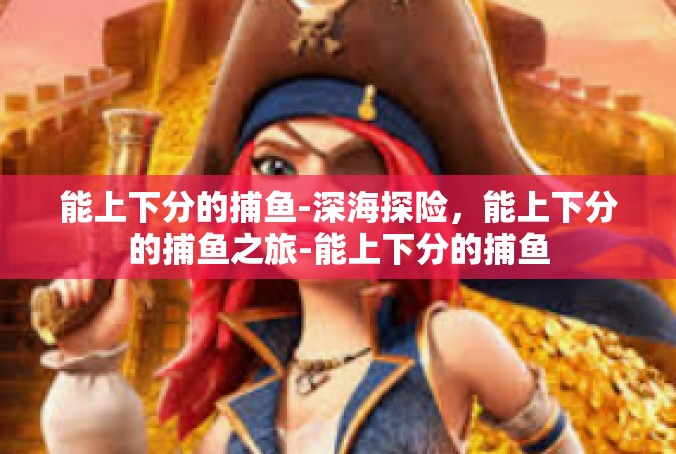 能上下分的捕鱼-深海探险，能上下分的捕鱼之旅-能上下分的捕鱼