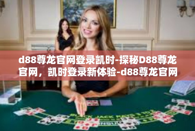 d88尊龙官网登录凯时-探秘D88尊龙官网，凯时登录新体验-d88尊龙官网登录凯时