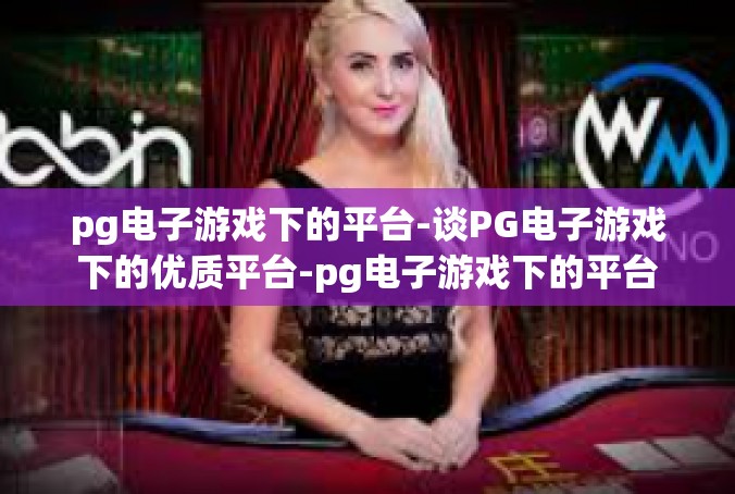 pg电子游戏下的平台-谈PG电子游戏下的优质平台-pg电子游戏下的平台