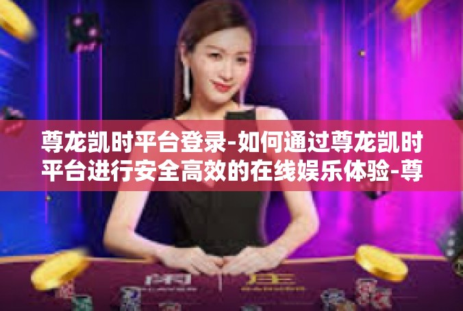 尊龙凯时平台登录-如何通过尊龙凯时平台进行安全高效的在线娱乐体验-尊龙凯时平台登录