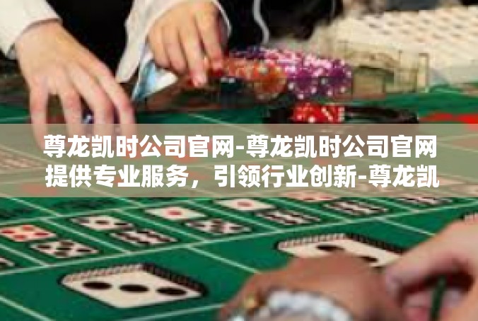尊龙凯时公司官网-尊龙凯时公司官网 提供专业服务，引领行业创新-尊龙凯时公司官网