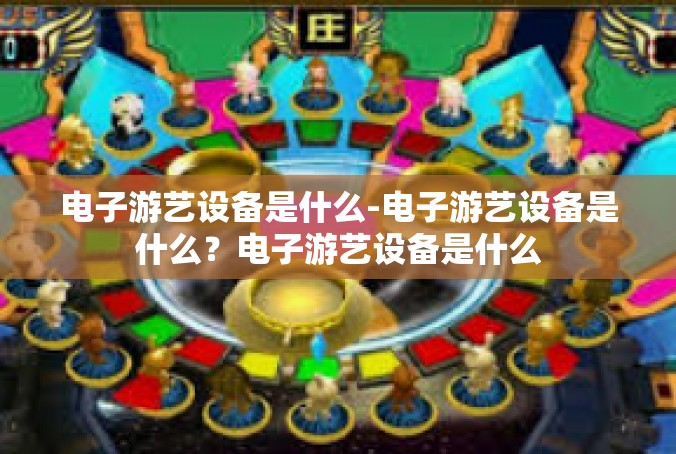 电子游艺设备是什么-电子游艺设备是什么？电子游艺设备是什么