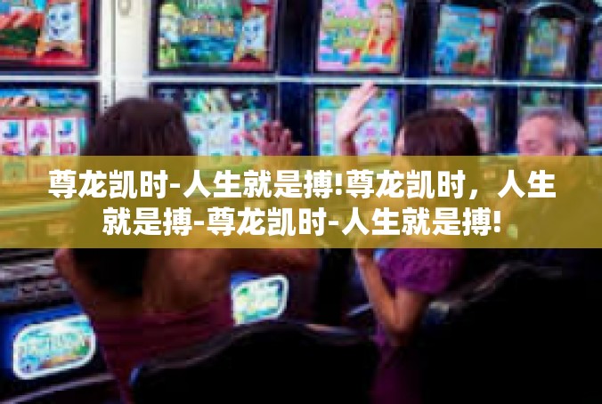 尊龙凯时-人生就是搏!尊龙凯时，人生就是搏-尊龙凯时-人生就是搏!