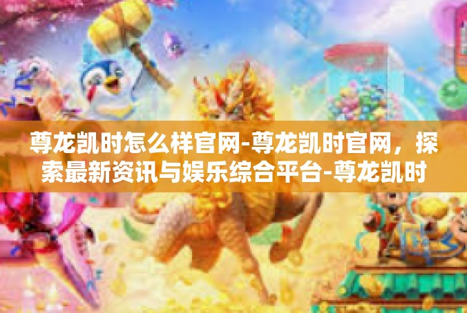 尊龙凯时怎么样官网-尊龙凯时官网，探索最新资讯与娱乐综合平台-尊龙凯时怎么样官网