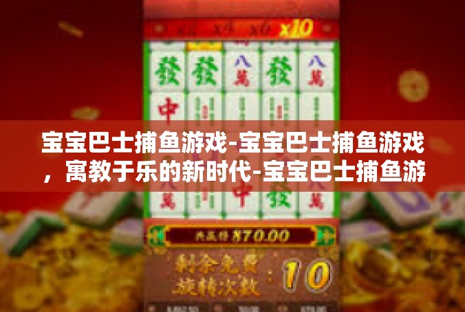 宝宝巴士捕鱼游戏-宝宝巴士捕鱼游戏，寓教于乐的新时代-宝宝巴士捕鱼游戏