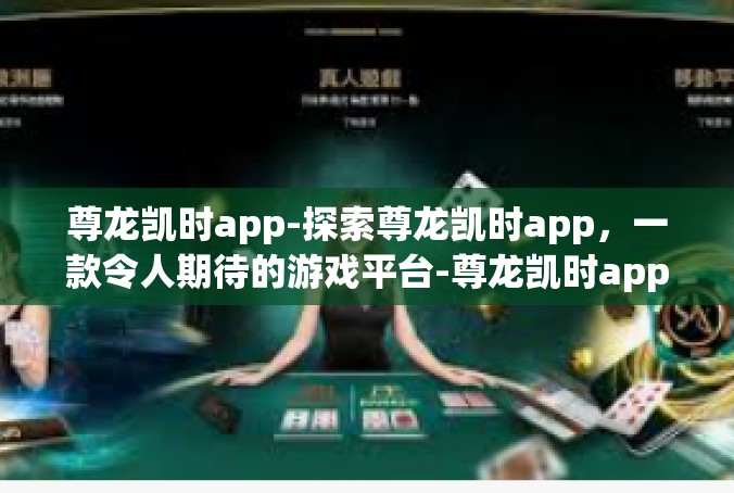 尊龙凯时app-探索尊龙凯时app，一款令人期待的游戏平台-尊龙凯时app