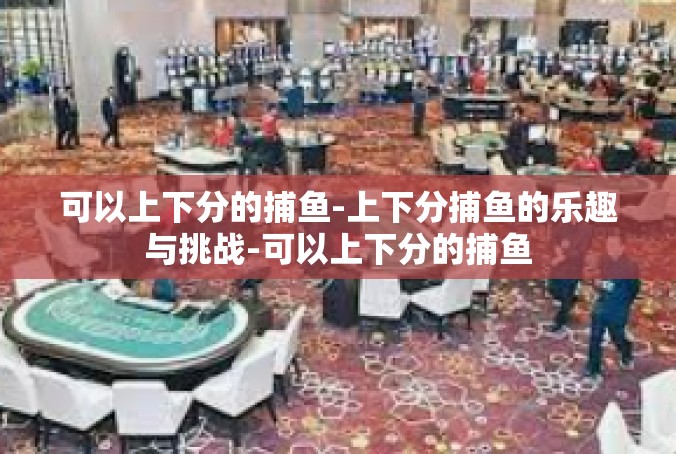 可以上下分的捕鱼-上下分捕鱼的乐趣与挑战-可以上下分的捕鱼