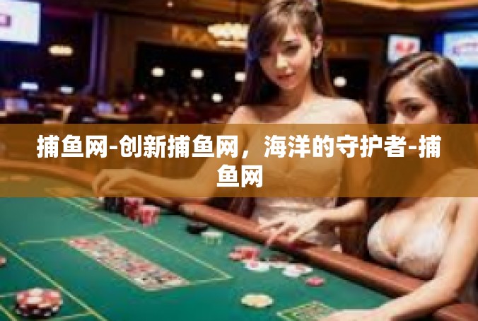 捕鱼网-创新捕鱼网，海洋的守护者-捕鱼网