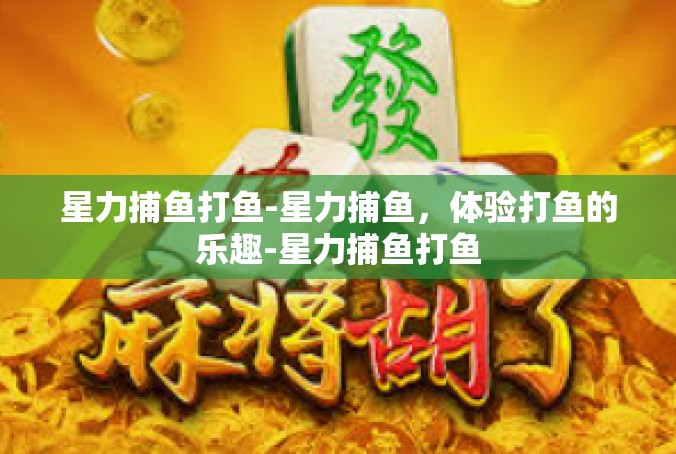 星力捕鱼打鱼-星力捕鱼，体验打鱼的乐趣-星力捕鱼打鱼