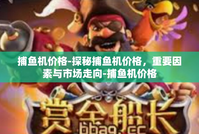 捕鱼机价格-探秘捕鱼机价格，重要因素与市场走向-捕鱼机价格