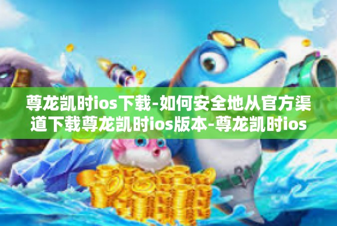 尊龙凯时ios下载-如何安全地从官方渠道下载尊龙凯时ios版本-尊龙凯时ios下载