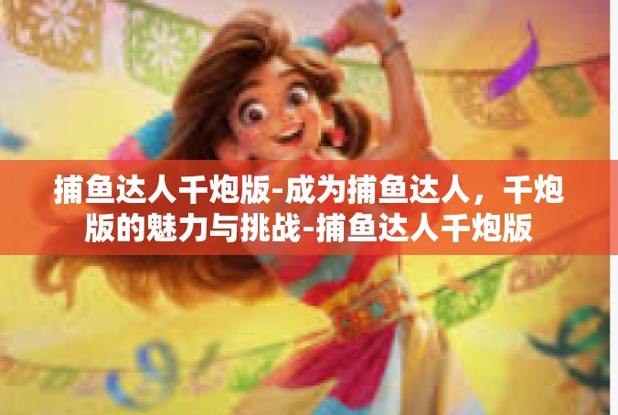 捕鱼达人千炮版-成为捕鱼达人，千炮版的魅力与挑战-捕鱼达人千炮版