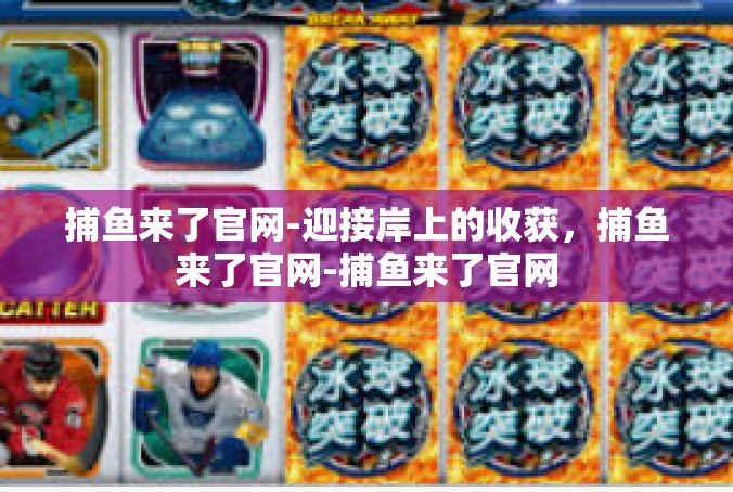 捕鱼来了官网-迎接岸上的收获，捕鱼来了官网-捕鱼来了官网