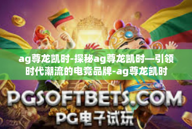 ag尊龙凯时-探秘ag尊龙凯时—引领时代潮流的电竞品牌-ag尊龙凯时