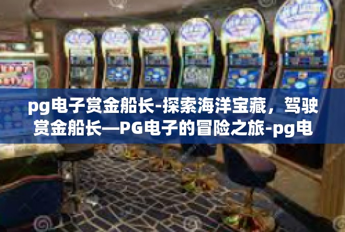 pg电子赏金船长-探索海洋宝藏，驾驶赏金船长—PG电子的冒险之旅-pg电子赏金船长