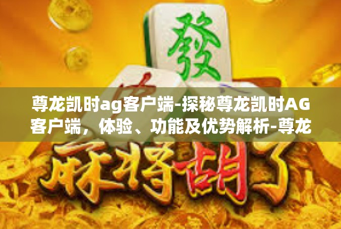 尊龙凯时ag客户端-探秘尊龙凯时AG客户端，体验、功能及优势解析-尊龙凯时ag客户端