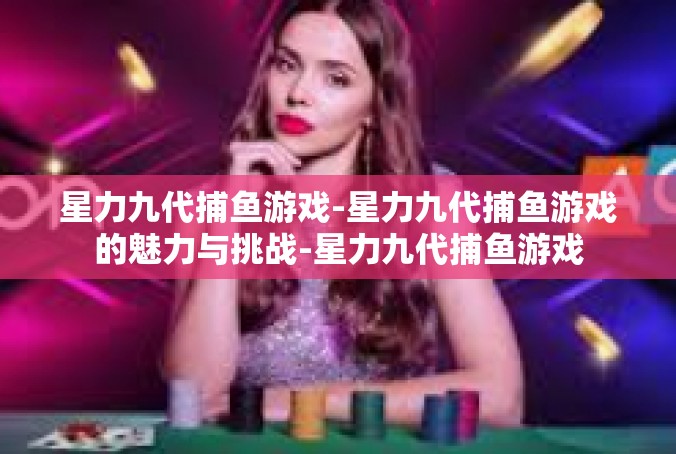 星力九代捕鱼游戏-星力九代捕鱼游戏的魅力与挑战-星力九代捕鱼游戏