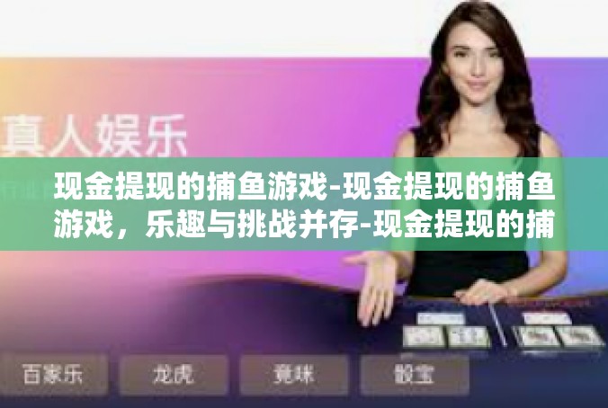 现金提现的捕鱼游戏-现金提现的捕鱼游戏，乐趣与挑战并存-现金提现的捕鱼游戏