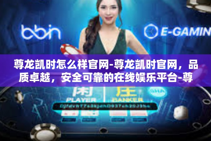 尊龙凯时怎么样官网-尊龙凯时官网，品质卓越，安全可靠的在线娱乐平台-尊龙凯时怎么样官网