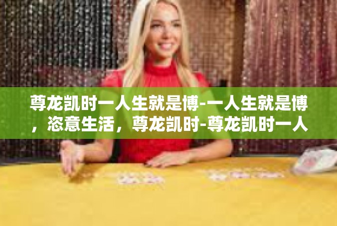 尊龙凯时一人生就是博-一人生就是博，恣意生活，尊龙凯时-尊龙凯时一人生就是博