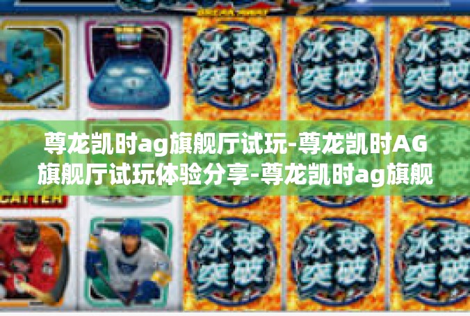 尊龙凯时ag旗舰厅试玩-尊龙凯时AG旗舰厅试玩体验分享-尊龙凯时ag旗舰厅试玩