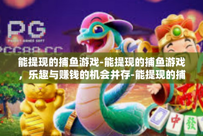 能提现的捕鱼游戏-能提现的捕鱼游戏，乐趣与赚钱的机会并存-能提现的捕鱼游戏