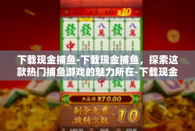下载现金捕鱼-下载现金捕鱼，探索这款热门捕鱼游戏的魅力所在-下载现金捕鱼