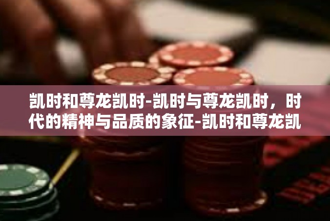凯时和尊龙凯时-凯时与尊龙凯时，时代的精神与品质的象征-凯时和尊龙凯时