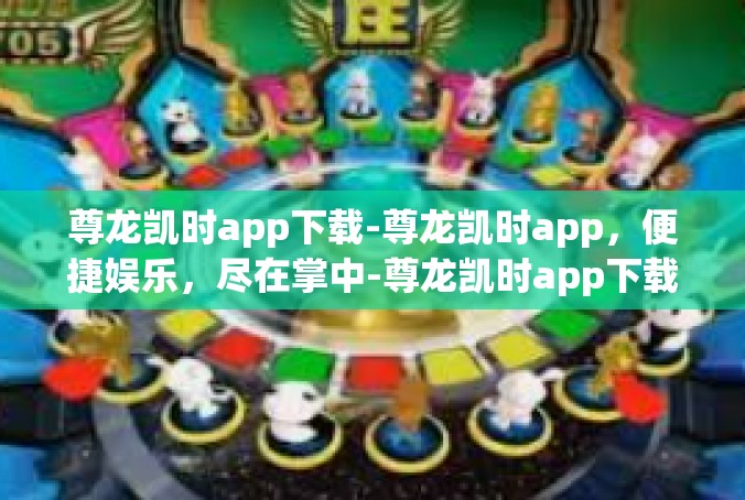 尊龙凯时app下载-尊龙凯时app，便捷娱乐，尽在掌中-尊龙凯时app下载