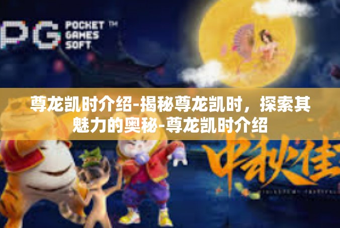 尊龙凯时介绍-揭秘尊龙凯时，探索其魅力的奥秘-尊龙凯时介绍