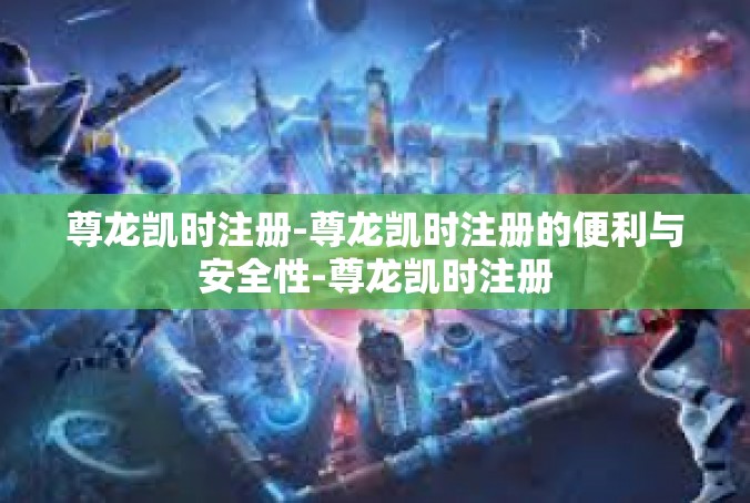 尊龙凯时注册-尊龙凯时注册的便利与安全性-尊龙凯时注册