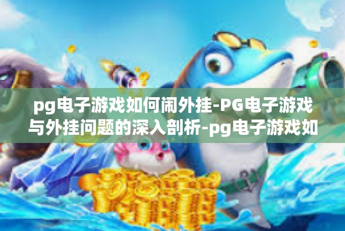 pg电子游戏如何闹外挂-PG电子游戏与外挂问题的深入剖析-pg电子游戏如何闹外挂