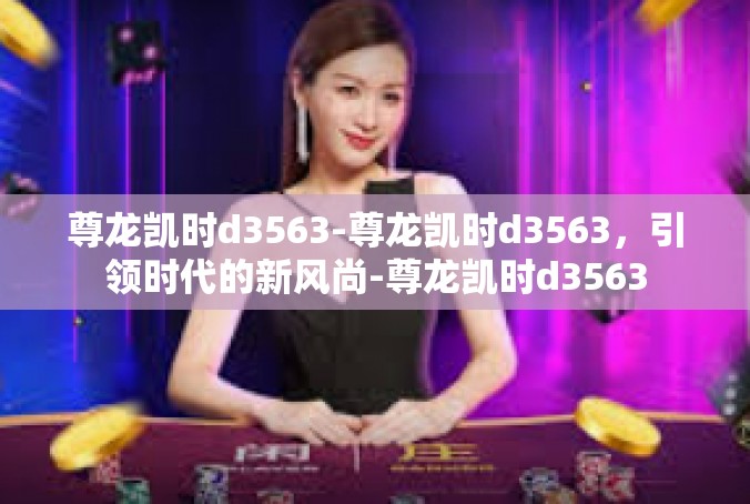 尊龙凯时d3563-尊龙凯时d3563，引领时代的新风尚-尊龙凯时d3563