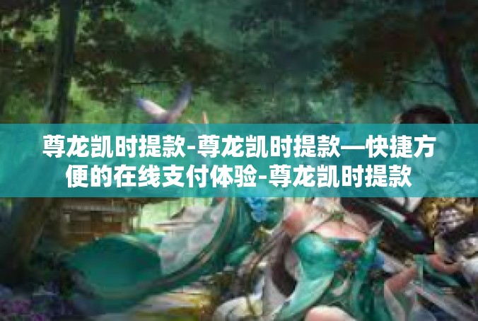 尊龙凯时提款-尊龙凯时提款—快捷方便的在线支付体验-尊龙凯时提款