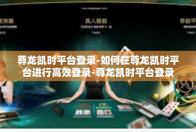 尊龙凯时平台登录-如何在尊龙凯时平台进行高效登录-尊龙凯时平台登录