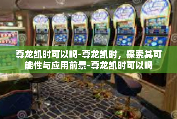 尊龙凯时可以吗-尊龙凯时，探索其可能性与应用前景-尊龙凯时可以吗