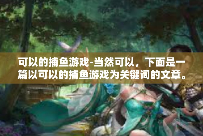 可以的捕鱼游戏-当然可以，下面是一篇以可以的捕鱼游戏为关键词的文章。可以的捕鱼游戏