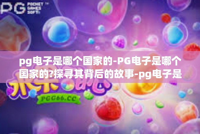 pg电子是哪个国家的-PG电子是哪个国家的?探寻其背后的故事-pg电子是哪个国家的