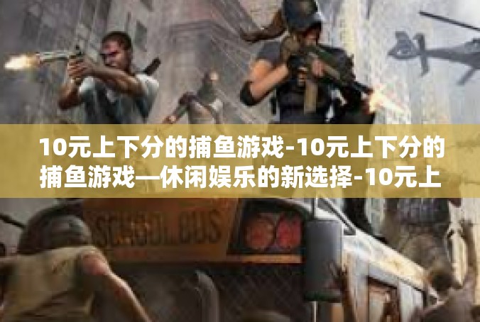 10元上下分的捕鱼游戏-10元上下分的捕鱼游戏—休闲娱乐的新选择-10元上下分的捕鱼游戏