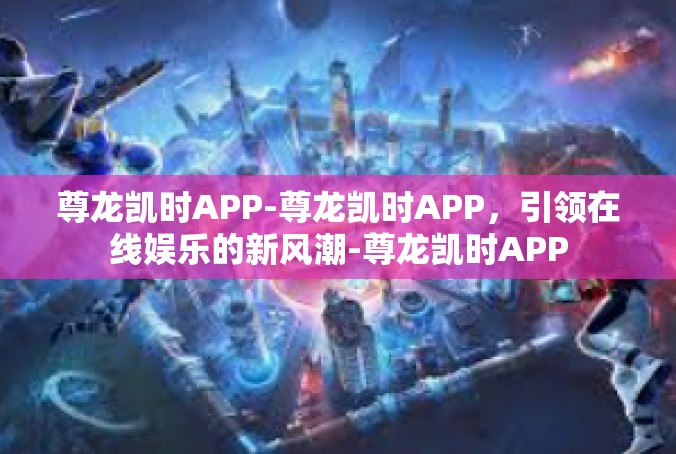 尊龙凯时APP-尊龙凯时APP，引领在线娱乐的新风潮-尊龙凯时APP
