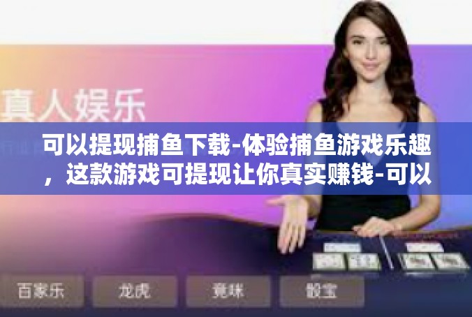 可以提现捕鱼下载-体验捕鱼游戏乐趣，这款游戏可提现让你真实赚钱-可以提现捕鱼下载