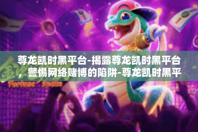 尊龙凯时黑平台-揭露尊龙凯时黑平台，警惕网络赌博的陷阱-尊龙凯时黑平台